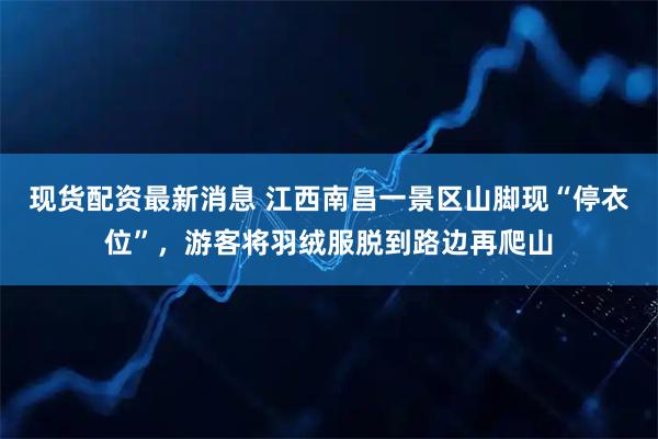 现货配资最新消息 江西南昌一景区山脚现“停衣位”，游客将羽绒服脱到路边再爬山