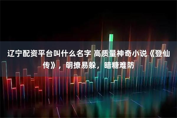 辽宁配资平台叫什么名字 高质量神奇小说《登仙传》，明撩易躲，暗糖难防