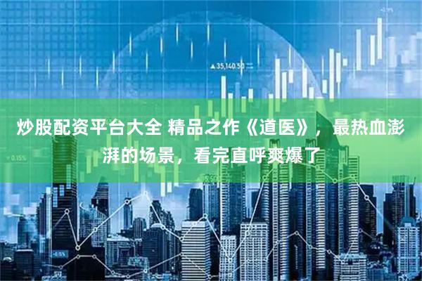 炒股配资平台大全 精品之作《道医》，最热血澎湃的场景，看完直呼爽爆了