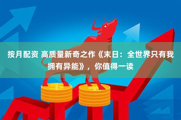 按月配资 高质量新奇之作《末日：全世界只有我拥有异能》，你值得一读
