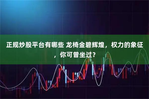 正规炒股平台有哪些 龙椅金碧辉煌,权力的象征,你可曾坐过?