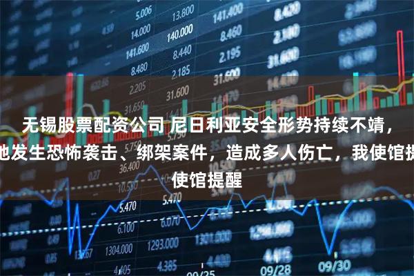 无锡股票配资公司 尼日利亚安全形势持续不靖，多地发生恐怖袭击、绑架案件，造成多人伤亡，我使馆提醒