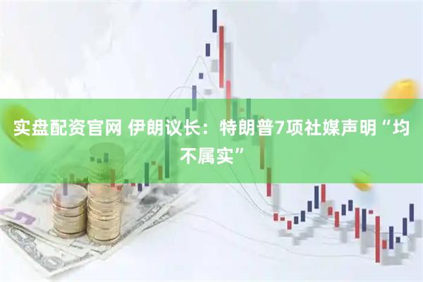 实盘配资官网 伊朗议长：特朗普7项社媒声明“均不属实”