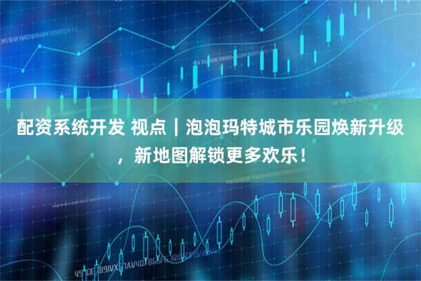 配资系统开发 视点｜泡泡玛特城市乐园焕新升级，新地图解锁更多欢乐！