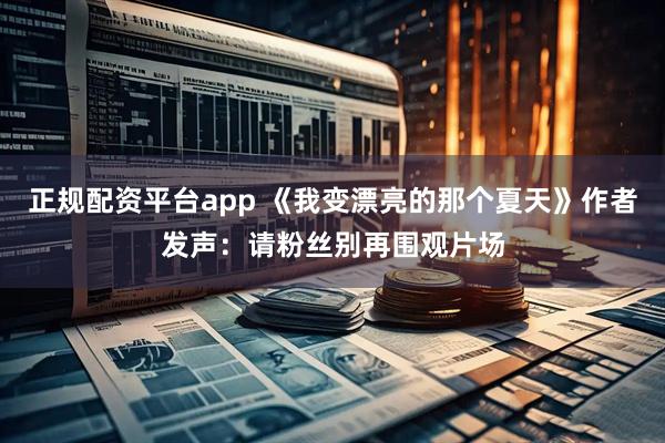 正规配资平台app 《我变漂亮的那个夏天》作者发声：请粉丝别再围观片场
