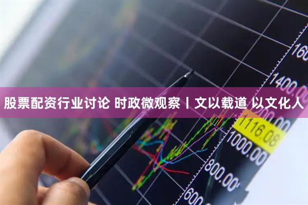 股票配资行业讨论 时政微观察丨文以载道 以文化人