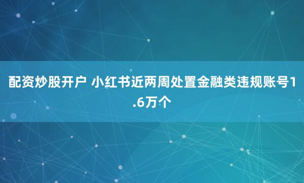 配资炒股开户 小红书近两周处置金融类违规账号1.6万个