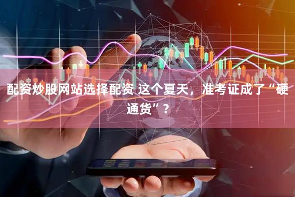 配资炒股网站选择配资 这个夏天，准考证成了“硬通货”？