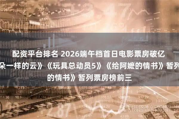 配资平台排名 2026端午档首日电影票房破亿 《我看见两朵一样的云》《玩具总动员5》《给阿嬷的情书》暂列票房榜前三